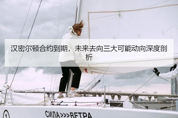 汉密尔顿合约到期，未来去向三大可能动向深度剖析