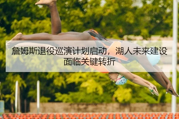 詹姆斯退役巡演计划启动，湖人未来建设面临关键转折